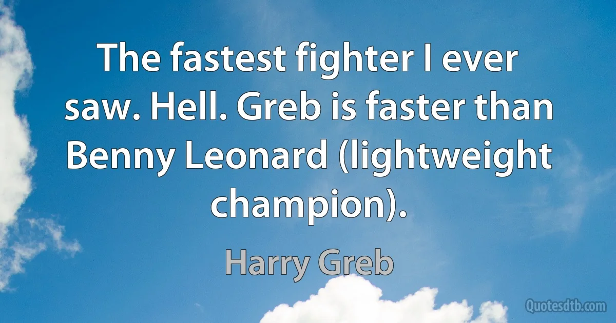 The fastest fighter I ever saw. Hell. Greb is faster than Benny Leonard (lightweight champion). (Harry Greb)