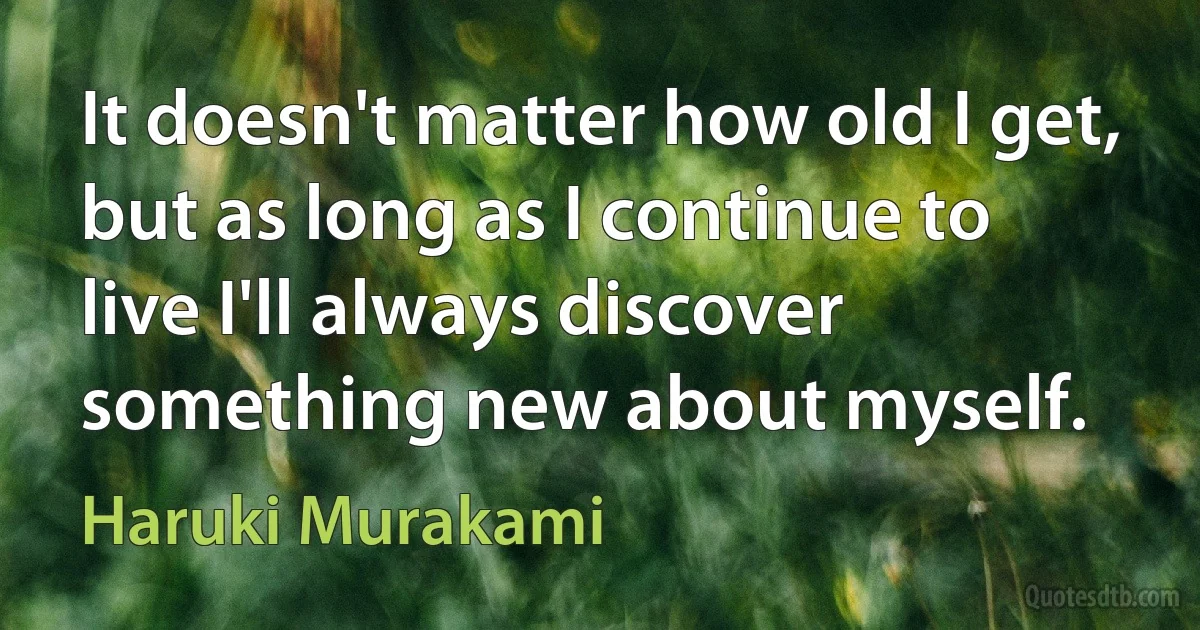 It doesn't matter how old I get, but as long as I continue to live I'll always discover something new about myself. (Haruki Murakami)