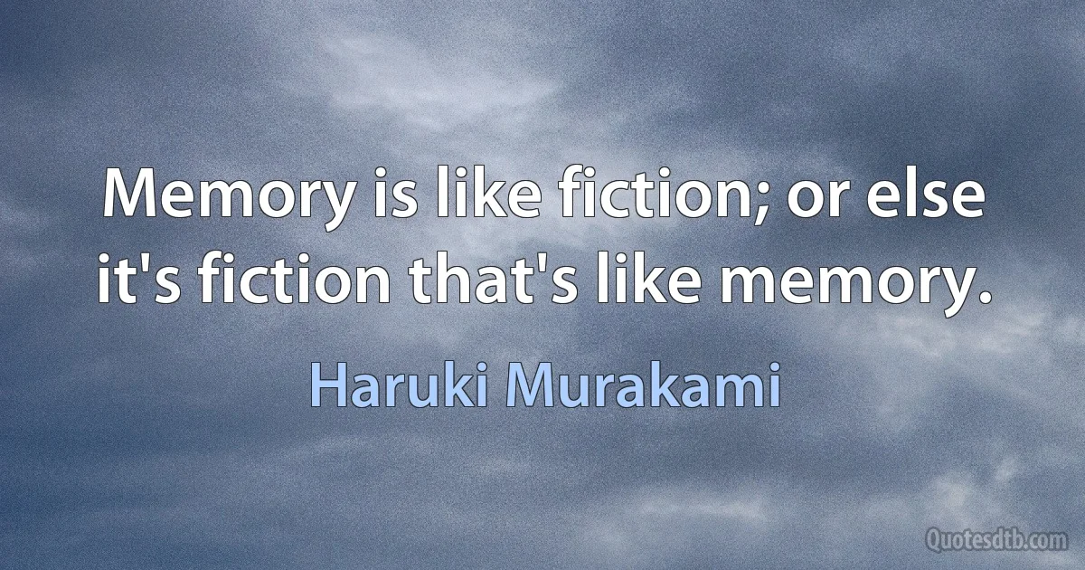 Memory is like fiction; or else it's fiction that's like memory. (Haruki Murakami)