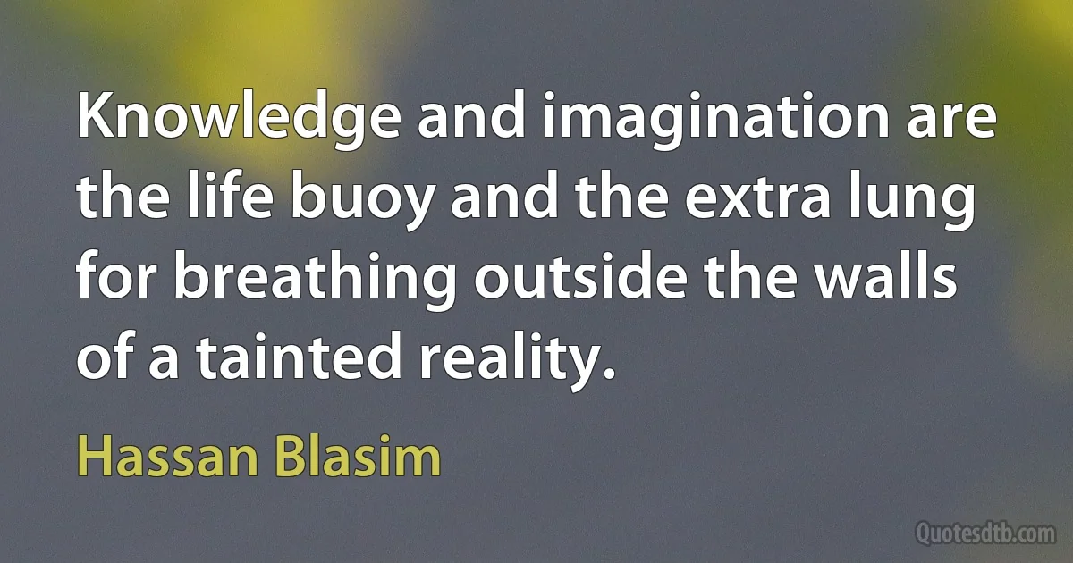 Knowledge and imagination are the life buoy and the extra lung for breathing outside the walls of a tainted reality. (Hassan Blasim)