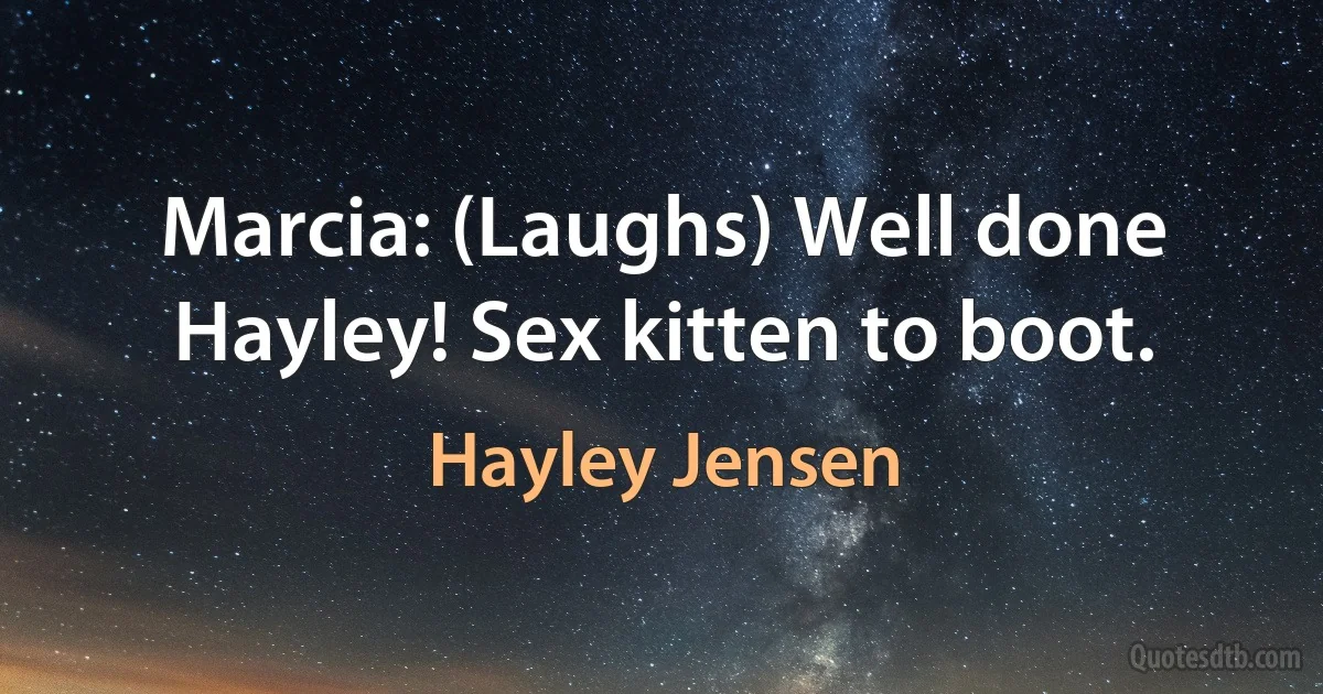 Marcia: (Laughs) Well done Hayley! Sex kitten to boot. (Hayley Jensen)