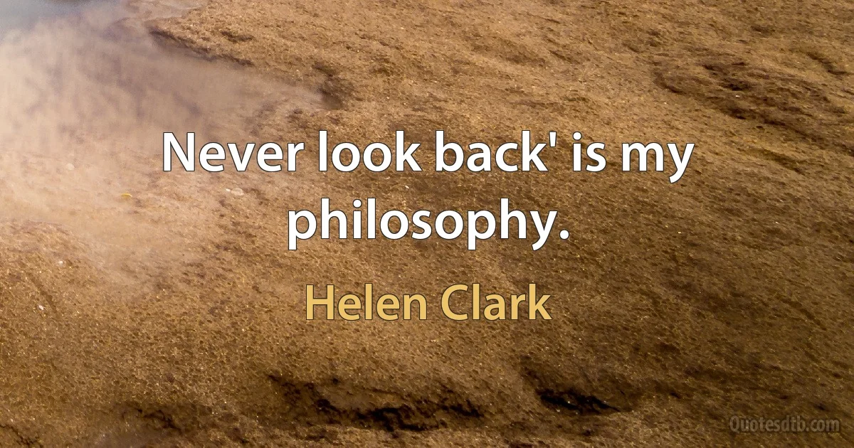 Never look back' is my philosophy. (Helen Clark)