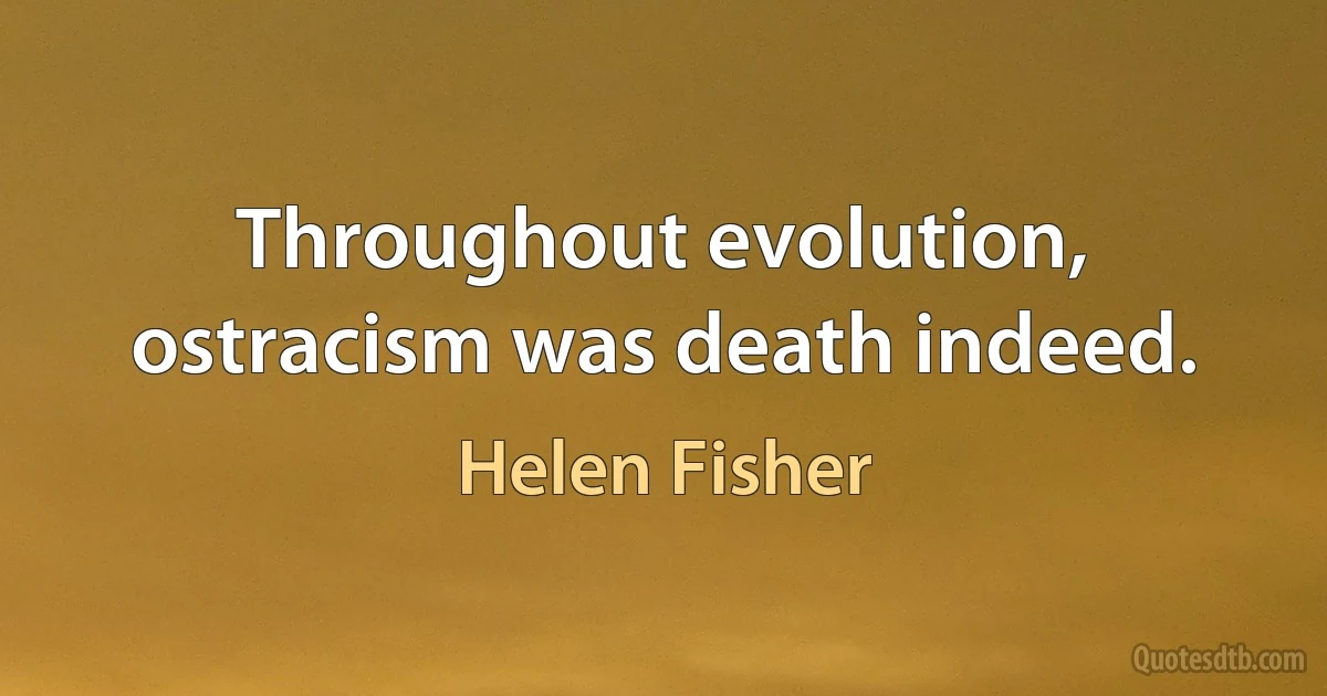 Throughout evolution, ostracism was death indeed. (Helen Fisher)