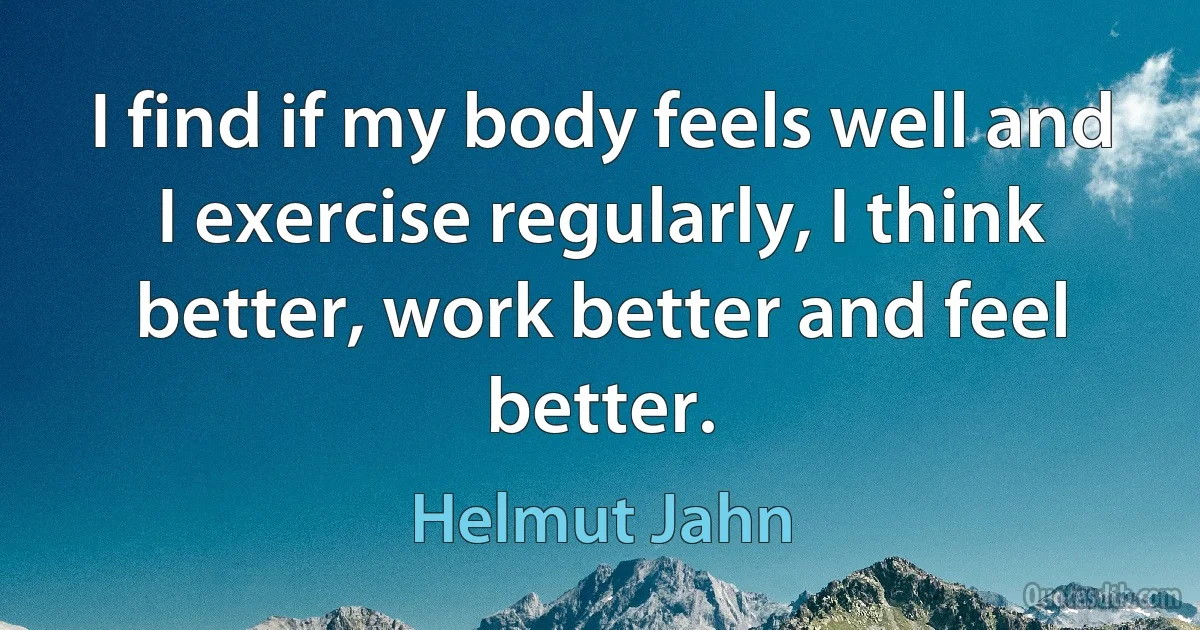 I find if my body feels well and I exercise regularly, I think better, work better and feel better. (Helmut Jahn)