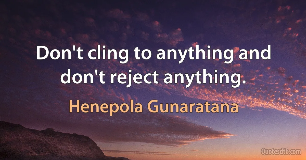 Don't cling to anything and don't reject anything. (Henepola Gunaratana)