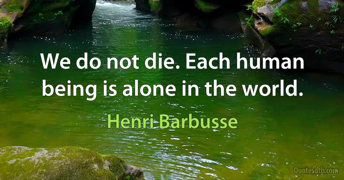 We do not die. Each human being is alone in the world. (Henri Barbusse)