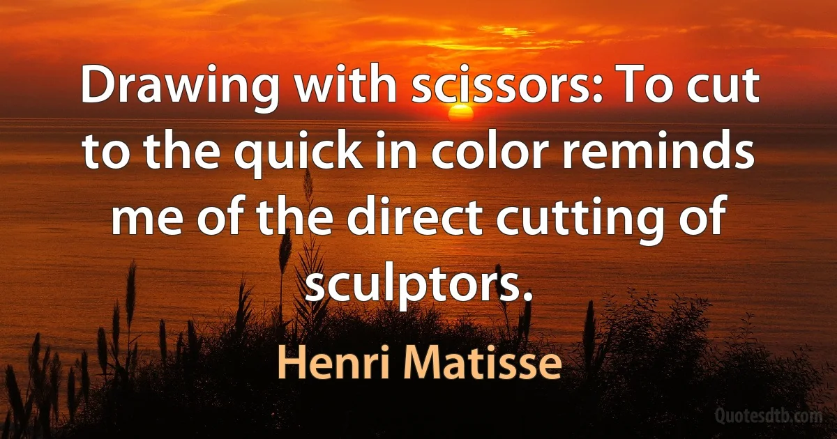 Drawing with scissors: To cut to the quick in color reminds me of the direct cutting of sculptors. (Henri Matisse)