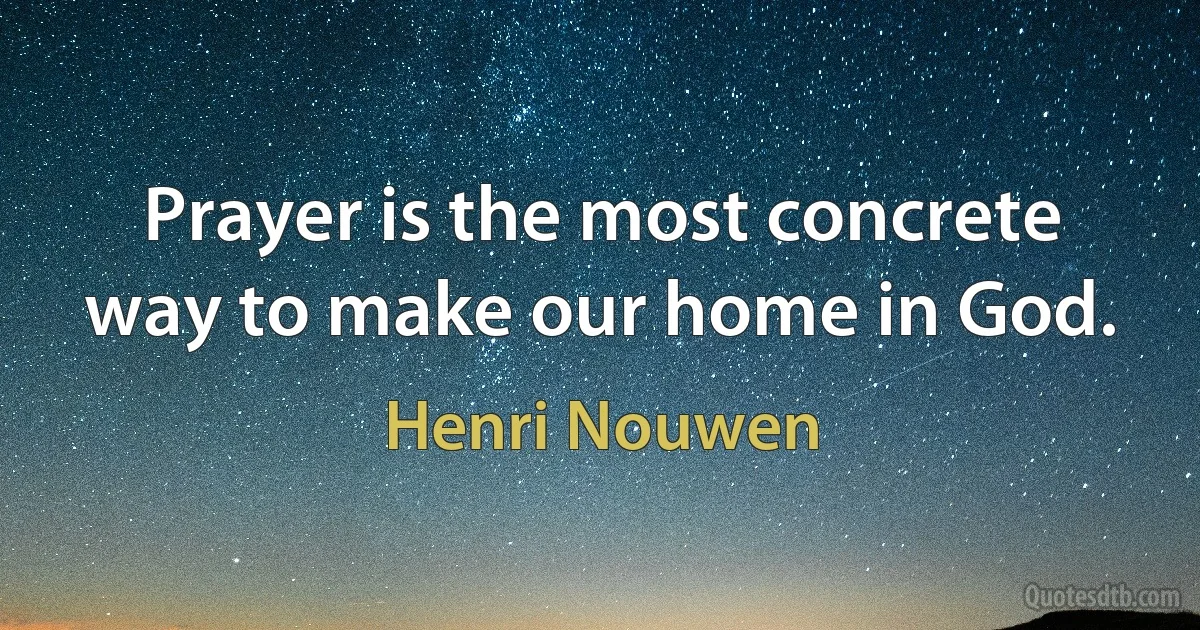 Prayer is the most concrete way to make our home in God. (Henri Nouwen)