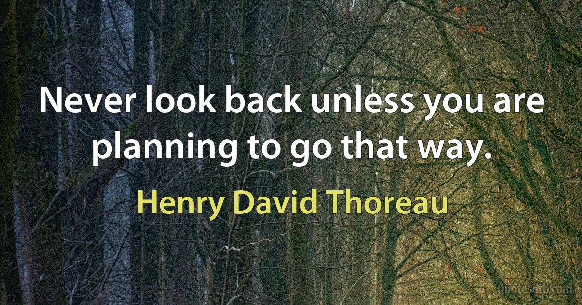 Never look back unless you are planning to go that way. (Henry David Thoreau)