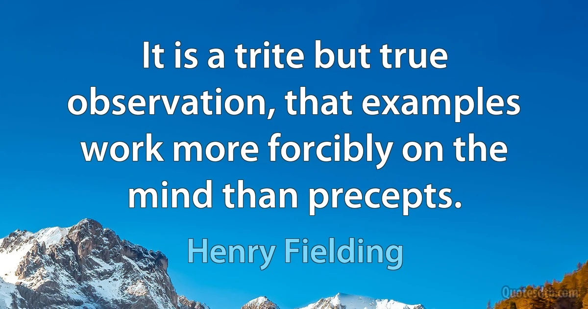 It is a trite but true observation, that examples work more forcibly on the mind than precepts. (Henry Fielding)