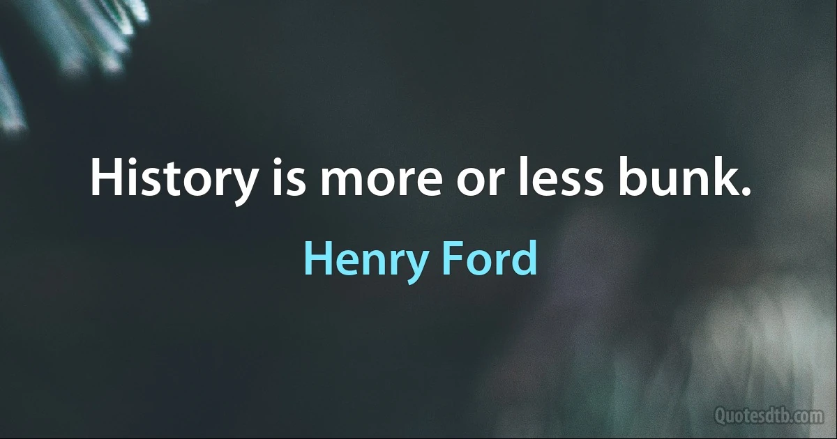 History is more or less bunk. (Henry Ford)