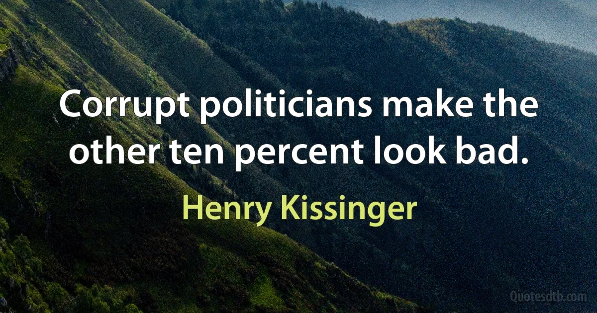 Corrupt politicians make the other ten percent look bad. (Henry Kissinger)