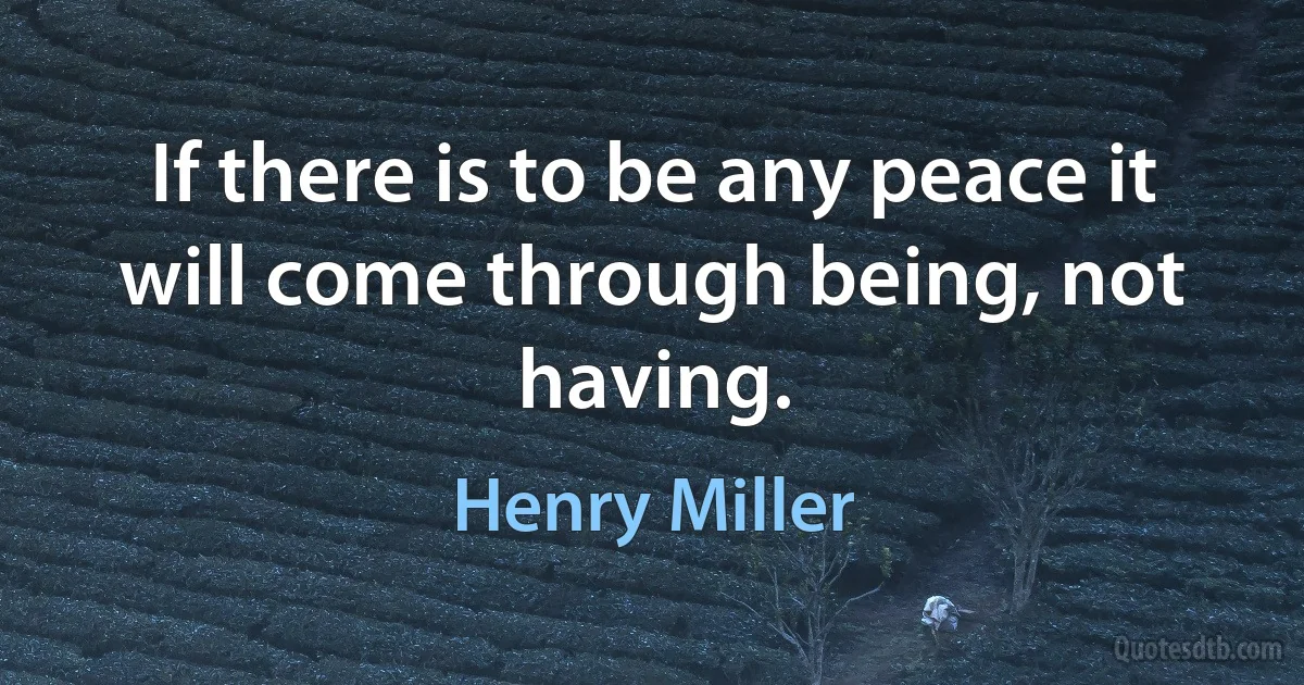 If there is to be any peace it will come through being, not having. (Henry Miller)