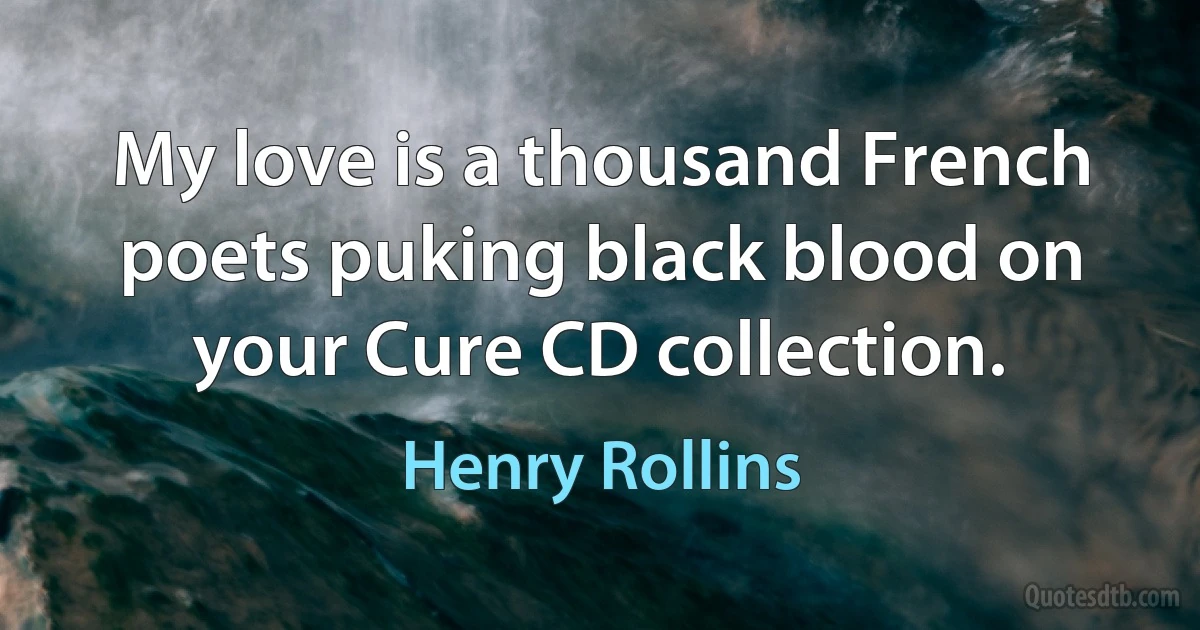 My love is a thousand French poets puking black blood on your Cure CD collection. (Henry Rollins)