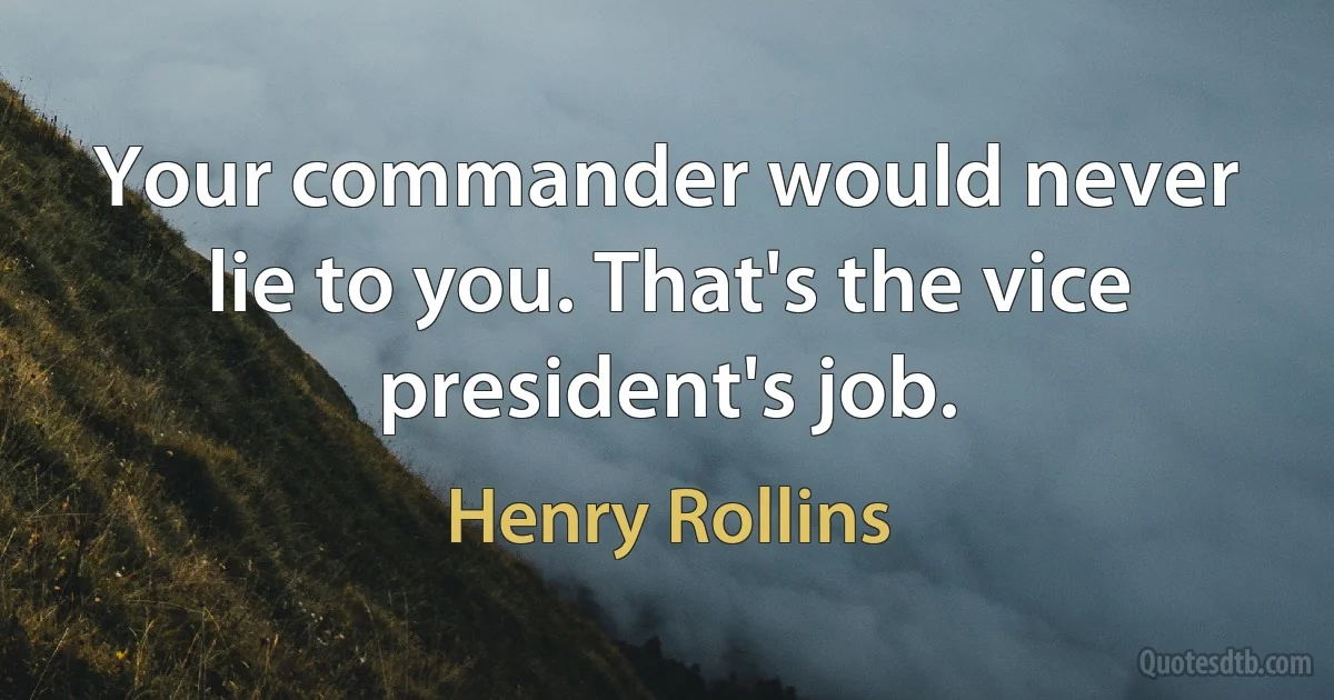 Your commander would never lie to you. That's the vice president's job. (Henry Rollins)