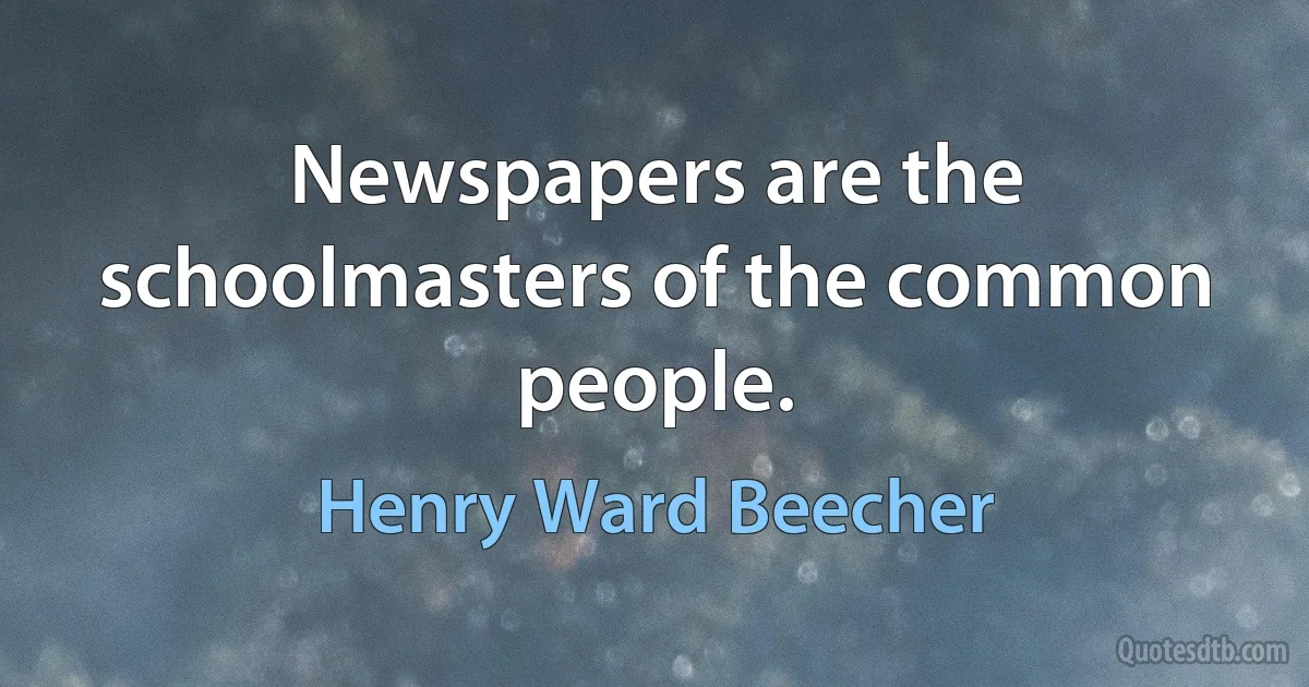 Newspapers are the schoolmasters of the common people. (Henry Ward Beecher)