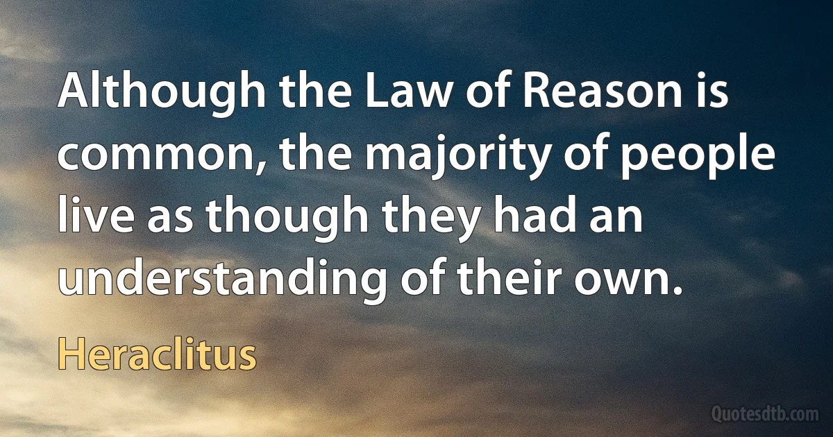 Although the Law of Reason is common, the majority of people live as though they had an understanding of their own. (Heraclitus)