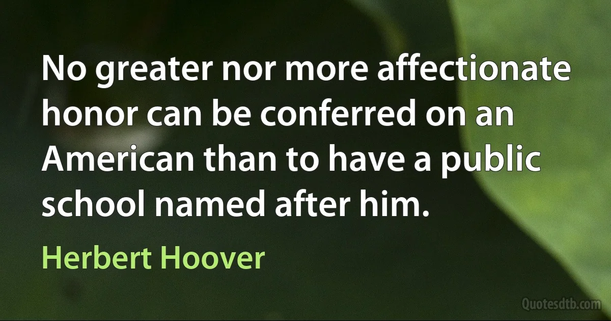 No greater nor more affectionate honor can be conferred on an American than to have a public school named after him. (Herbert Hoover)