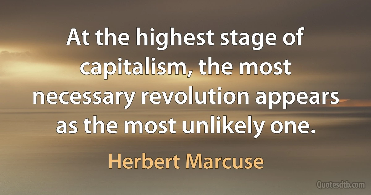 At the highest stage of capitalism, the most necessary revolution appears as the most unlikely one. (Herbert Marcuse)