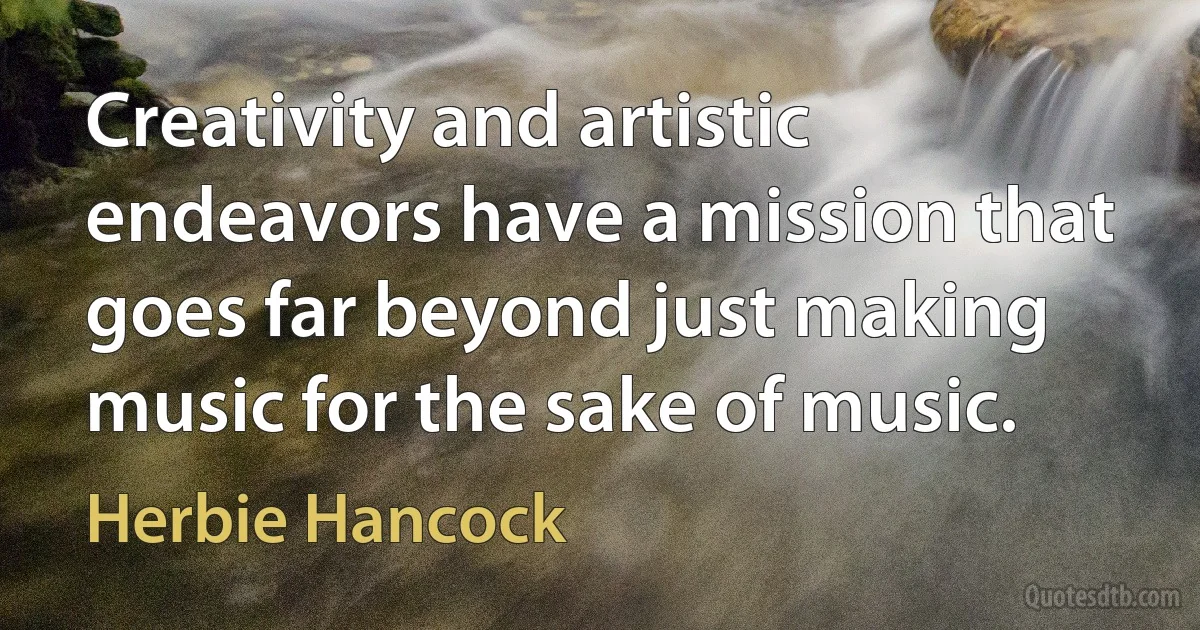 Creativity and artistic endeavors have a mission that goes far beyond just making music for the sake of music. (Herbie Hancock)