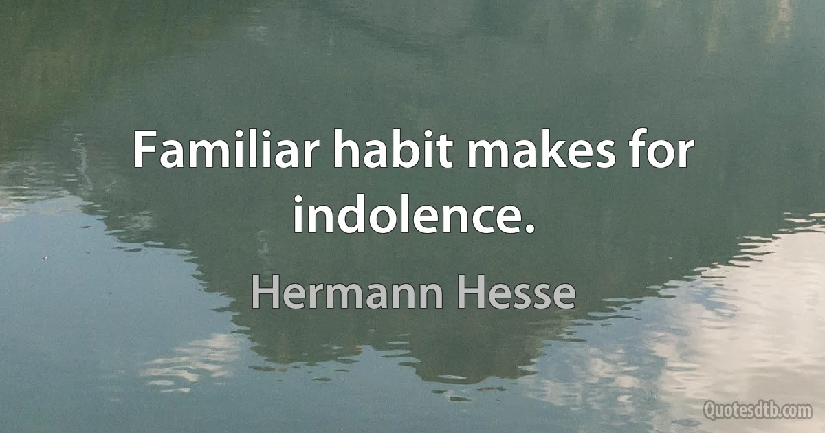 Familiar habit makes for indolence. (Hermann Hesse)