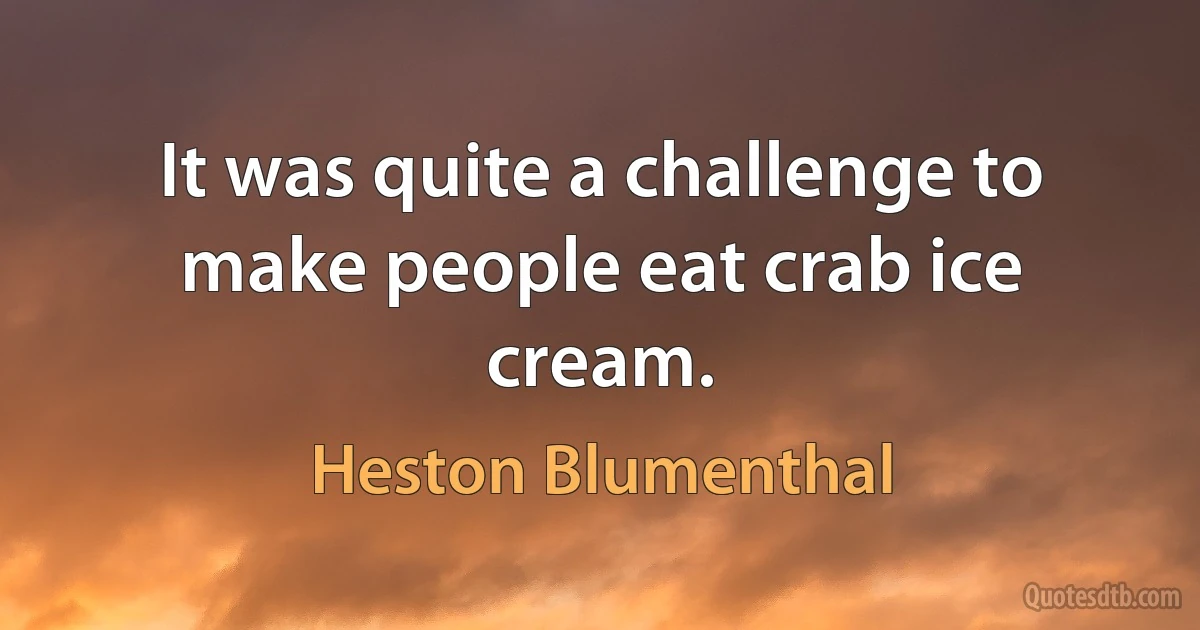 It was quite a challenge to make people eat crab ice cream. (Heston Blumenthal)