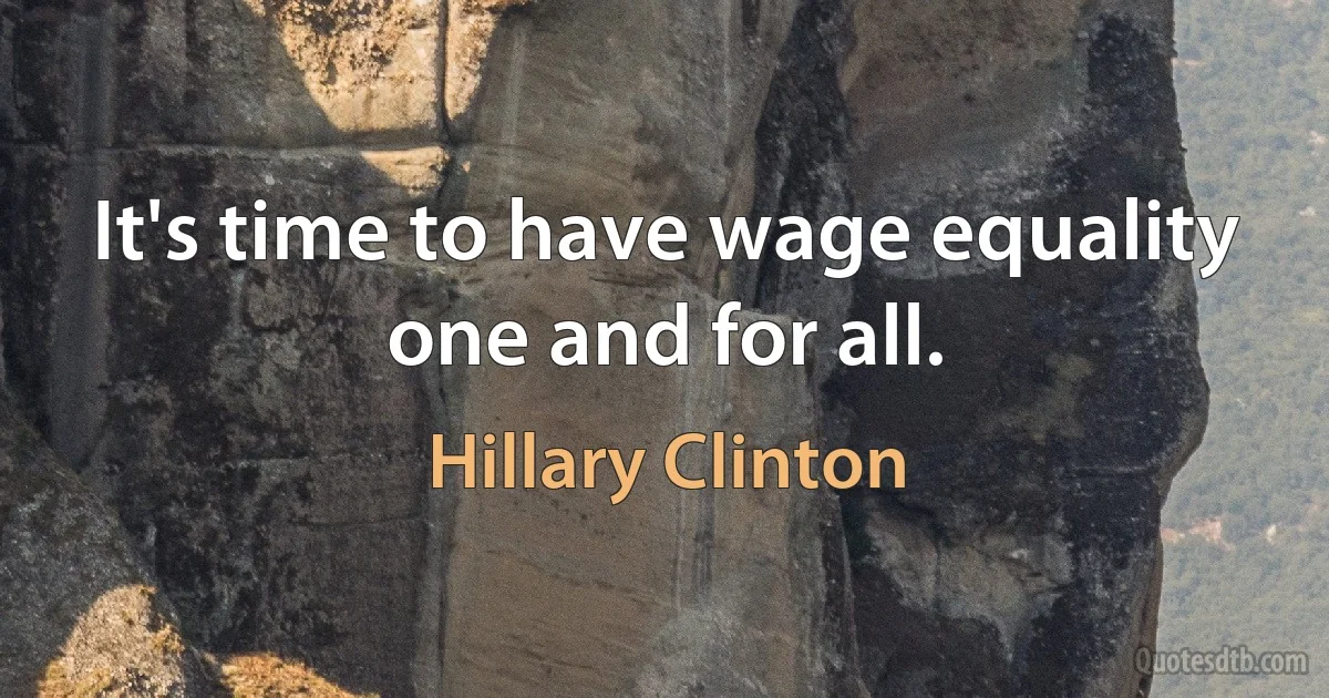 It's time to have wage equality one and for all. (Hillary Clinton)