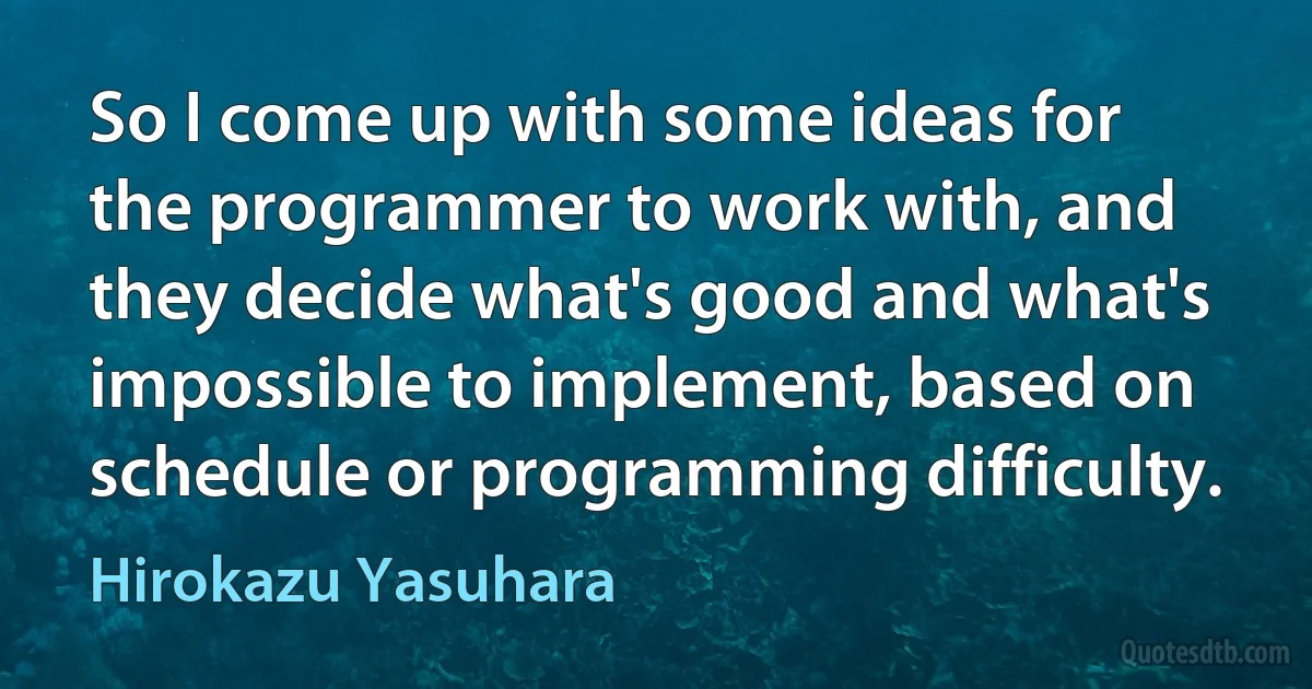 So I come up with some ideas for the programmer to work with, and they decide what's good and what's impossible to implement, based on schedule or programming difficulty. (Hirokazu Yasuhara)