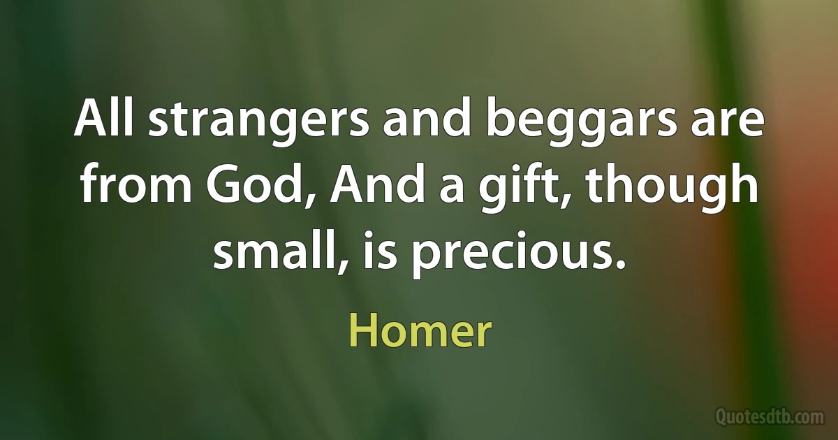 All strangers and beggars are from God, And a gift, though small, is precious. (Homer)