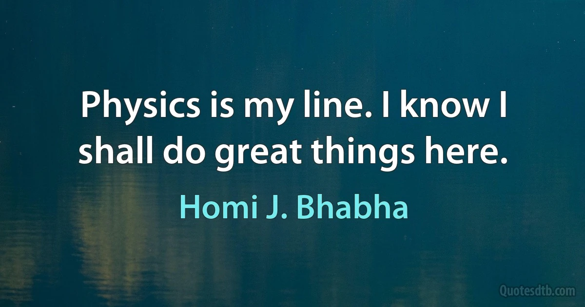 Physics is my line. I know I shall do great things here. (Homi J. Bhabha)