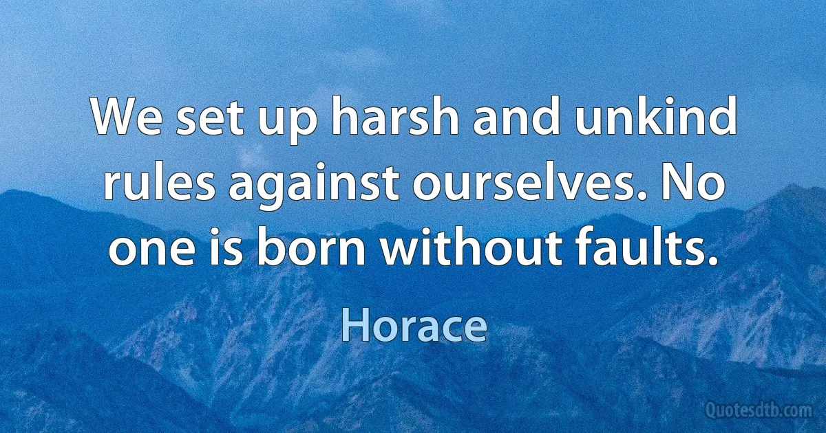 We set up harsh and unkind rules against ourselves. No one is born without faults. (Horace)