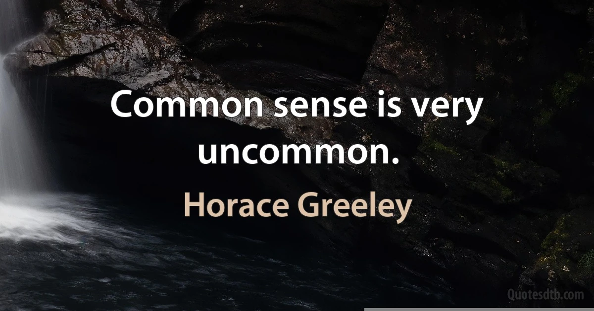 Common sense is very uncommon. (Horace Greeley)