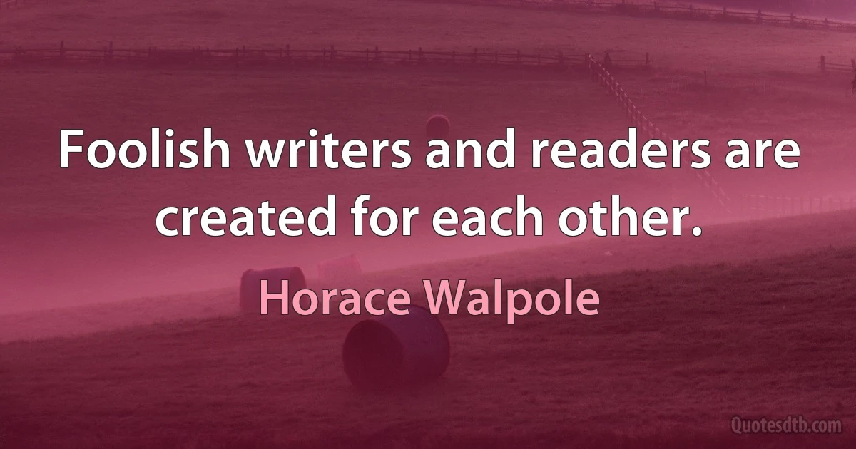 Foolish writers and readers are created for each other. (Horace Walpole)