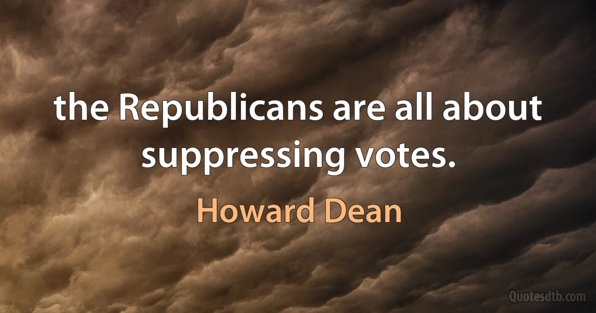 the Republicans are all about suppressing votes. (Howard Dean)