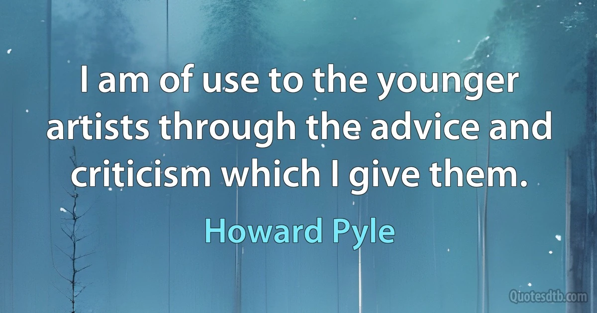 I am of use to the younger artists through the advice and criticism which I give them. (Howard Pyle)