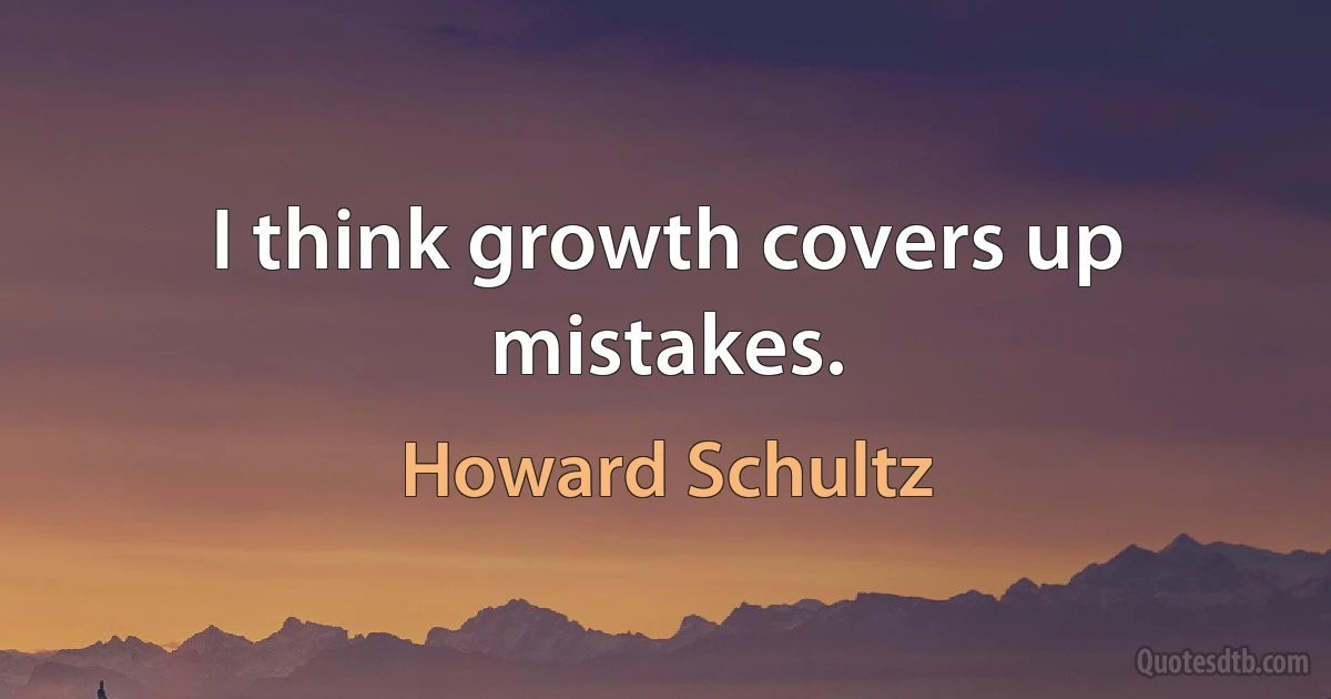 I think growth covers up mistakes. (Howard Schultz)