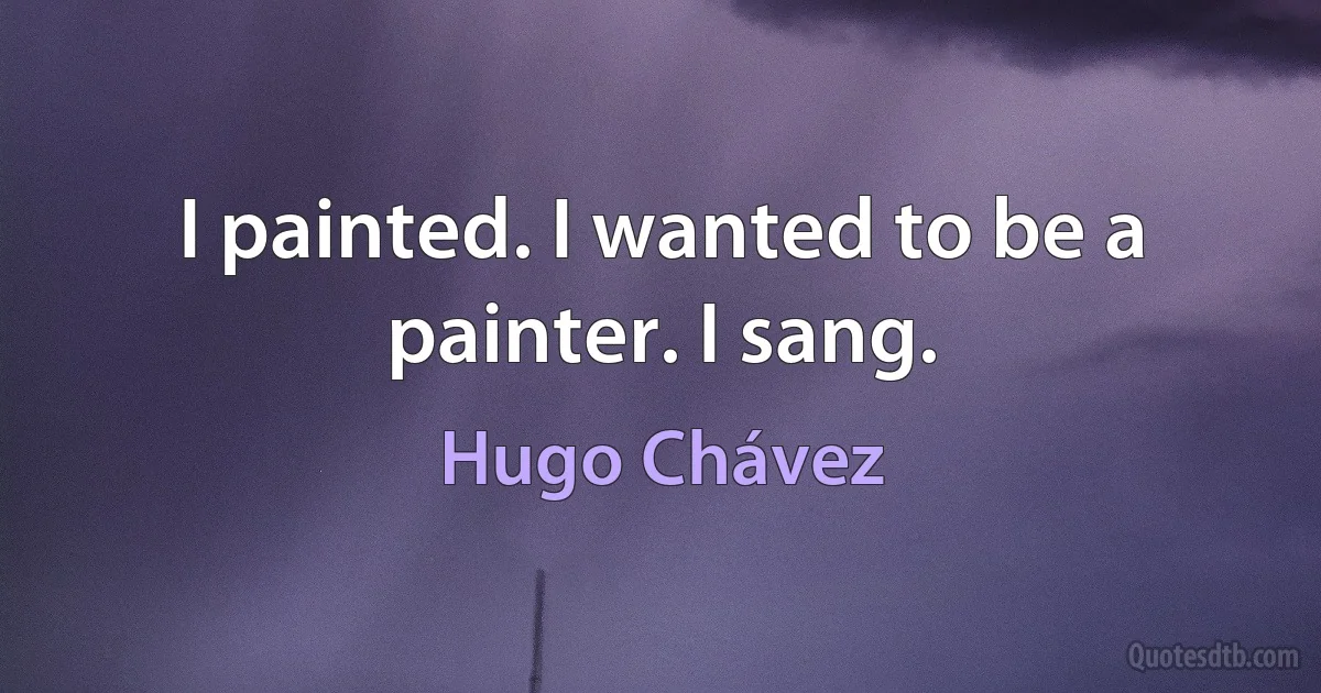 I painted. I wanted to be a painter. I sang. (Hugo Chávez)