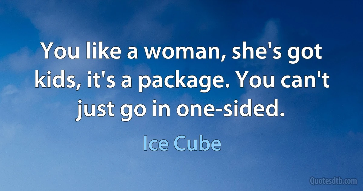 You like a woman, she's got kids, it's a package. You can't just go in one-sided. (Ice Cube)