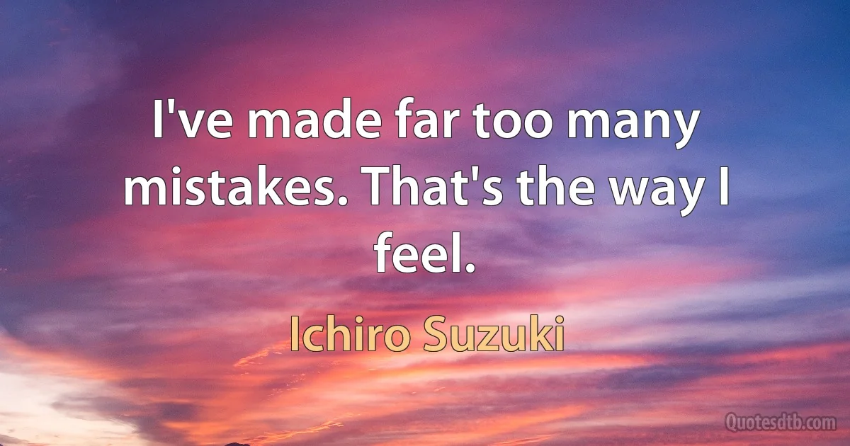 I've made far too many mistakes. That's the way I feel. (Ichiro Suzuki)