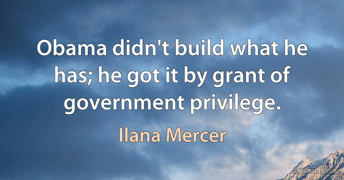 Obama didn't build what he has; he got it by grant of government privilege. (Ilana Mercer)