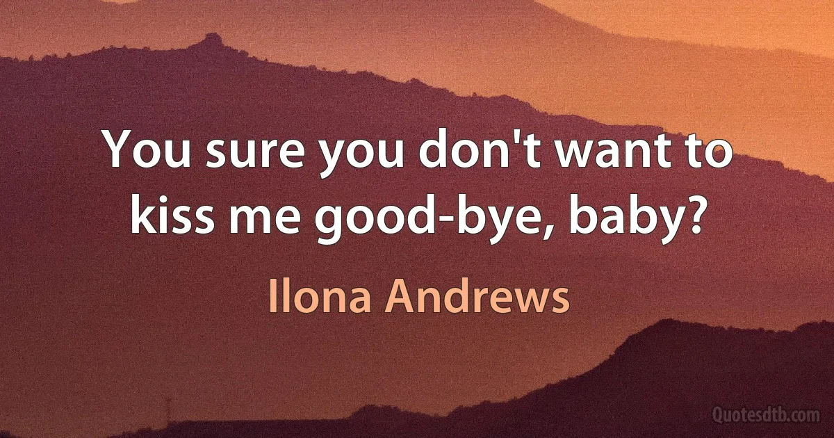 You sure you don't want to kiss me good-bye, baby? (Ilona Andrews)