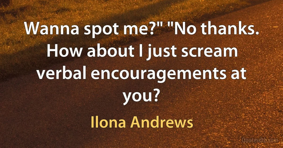 Wanna spot me?" "No thanks. How about I just scream verbal encouragements at you? (Ilona Andrews)