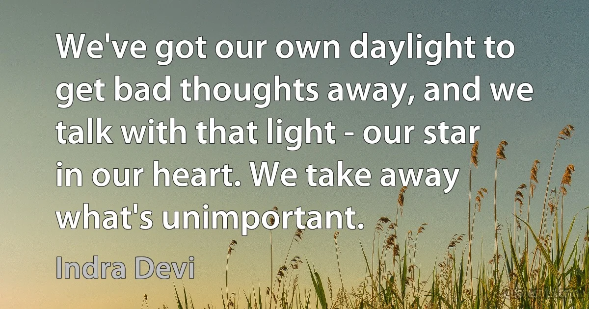 We've got our own daylight to get bad thoughts away, and we talk with that light - our star in our heart. We take away what's unimportant. (Indra Devi)