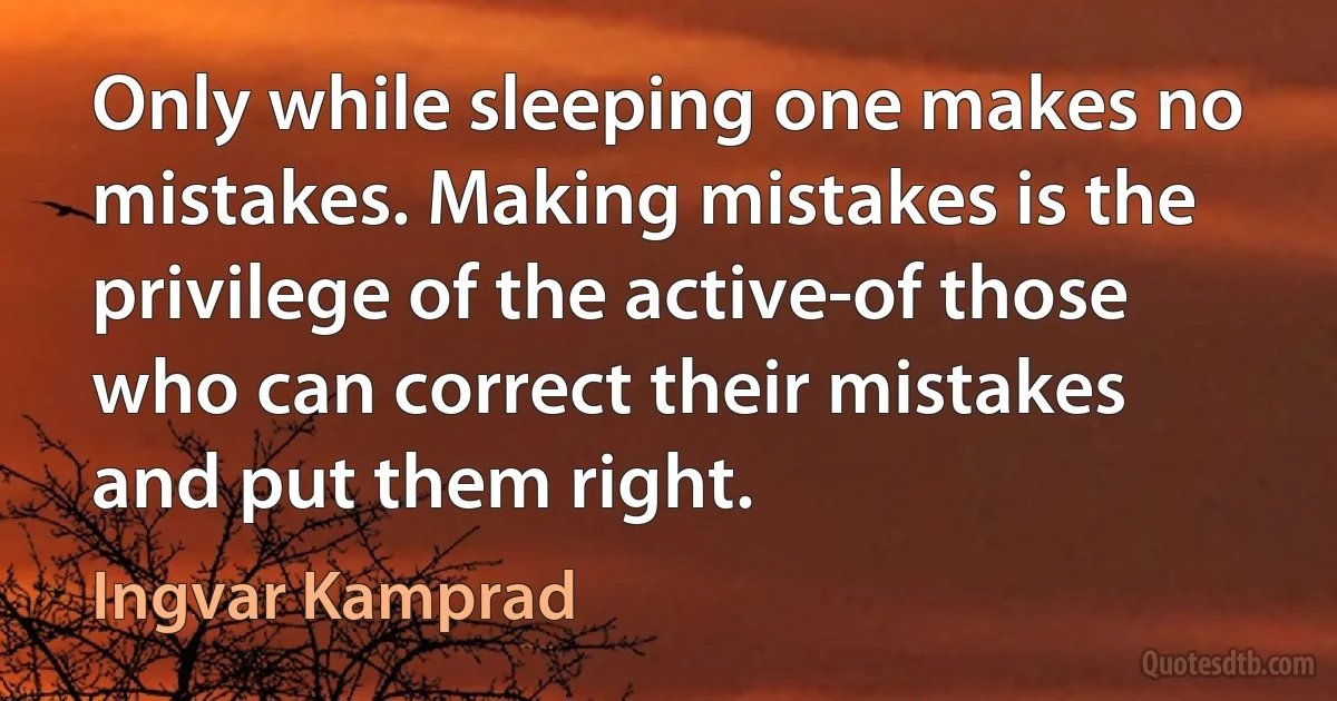 Only while sleeping one makes no mistakes. Making mistakes is the privilege of the active-of those who can correct their mistakes and put them right. (Ingvar Kamprad)