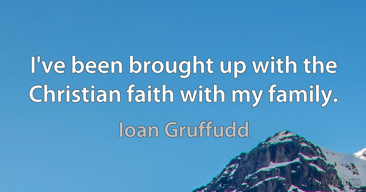 I've been brought up with the Christian faith with my family. (Ioan Gruffudd)