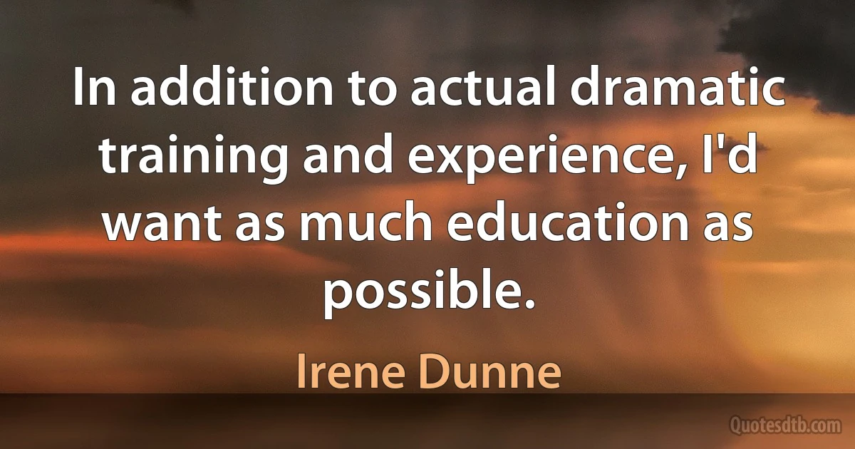 In addition to actual dramatic training and experience, I'd want as much education as possible. (Irene Dunne)