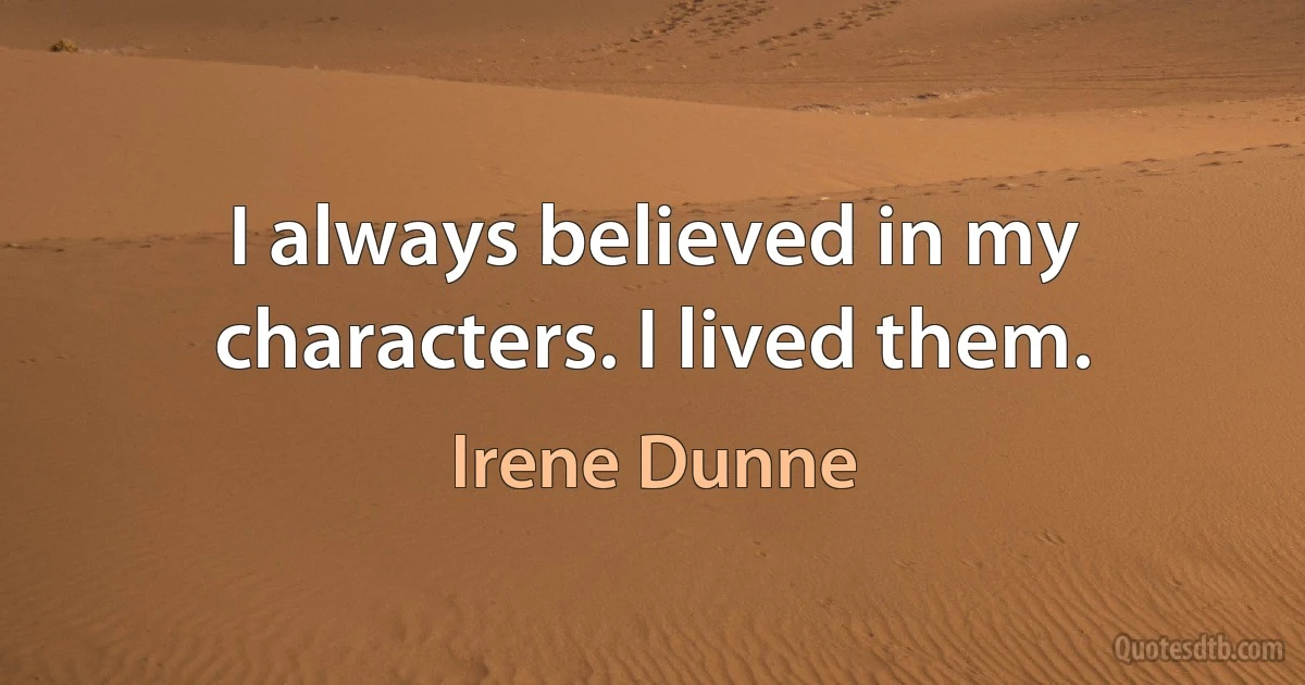 I always believed in my characters. I lived them. (Irene Dunne)