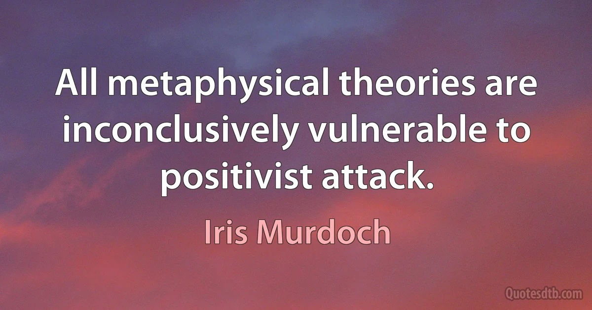 All metaphysical theories are inconclusively vulnerable to positivist attack. (Iris Murdoch)