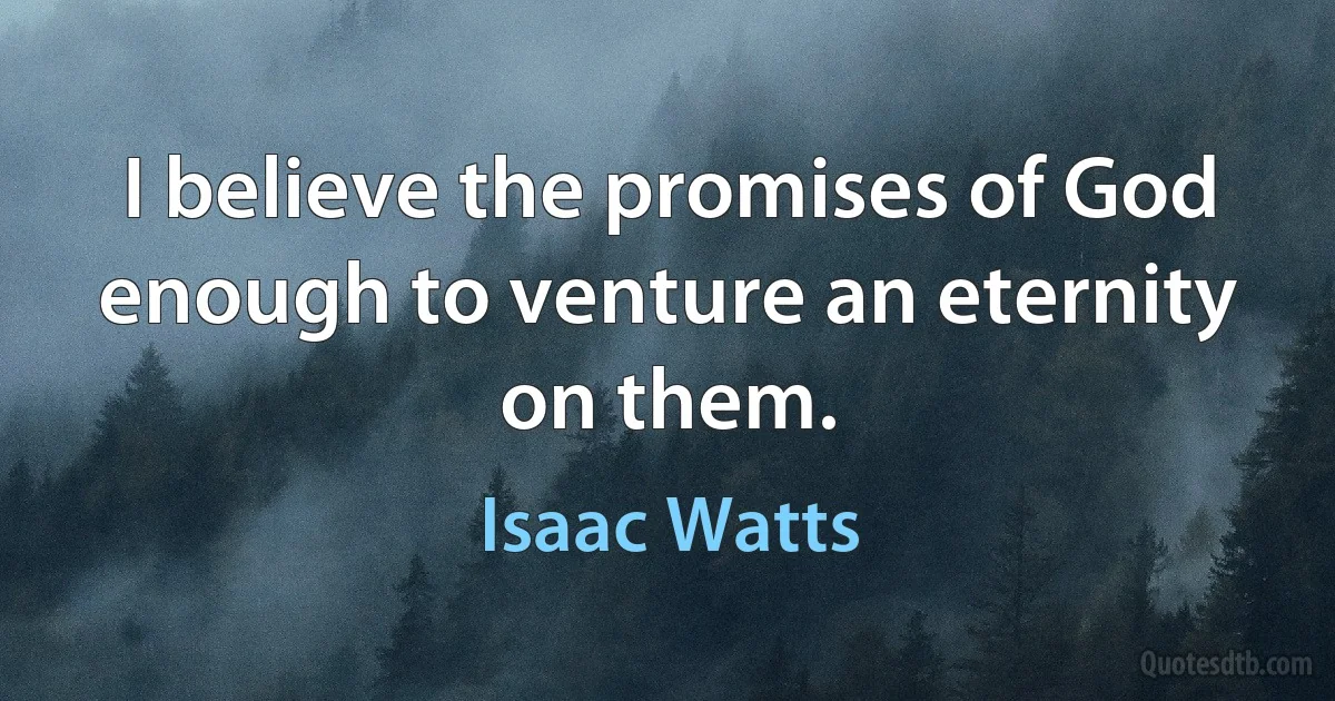 I believe the promises of God enough to venture an eternity on them. (Isaac Watts)