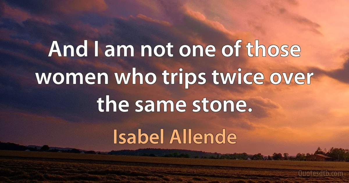 And I am not one of those women who trips twice over the same stone. (Isabel Allende)